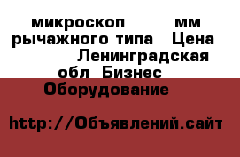 микроскоп 200-250мм рычажного типа › Цена ­ 1 500 - Ленинградская обл. Бизнес » Оборудование   